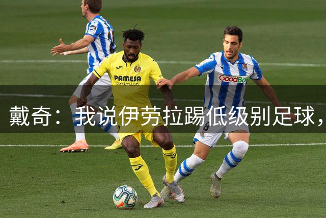 戴奇：我说伊劳拉踢低级别足球，实际是在称赞他