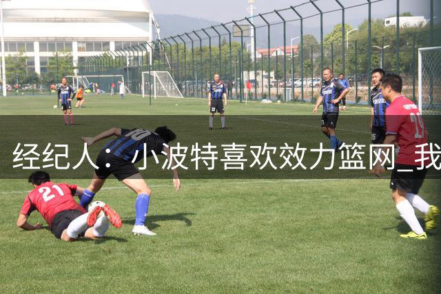 经纪人：小波特喜欢效力篮网 我们期待能达成长期合作