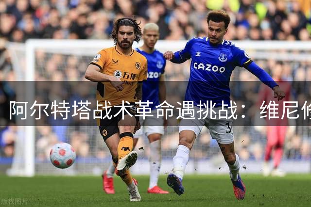 阿尔特塔战术革命遇挑战：维尼修斯加盟恐打破阿森纳攻防平衡