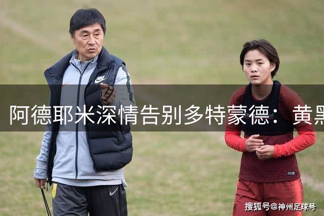 阿德耶米深情告别多特蒙德：黄黑岁月永驻心间
